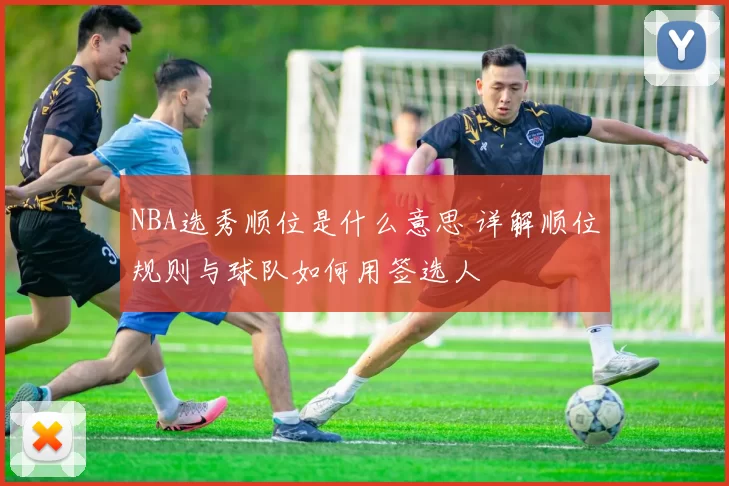 NBA选秀顺位是什么意思 详解顺位规则与球队如何用签选人