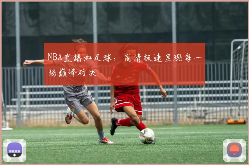 NBA直播加足球,高清极速呈现每一场巅峰对决
