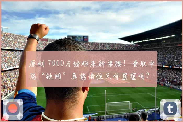 原创 7000万镑砸来新兽腰！曼联中场“铁闸”真能堵住天价窟窿吗？