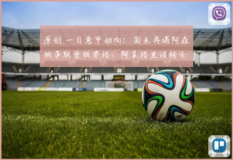 原创 一日意甲动向：国米再遇阿森纳争取晋级资格，阿莱格里谈转会