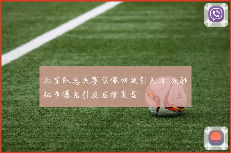 北京队总决赛录像回放引关注 决胜细节曝光引发后续复盘