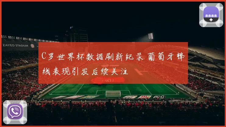 C罗世界杯数据刷新纪录 葡萄牙锋线表现引发后续关注