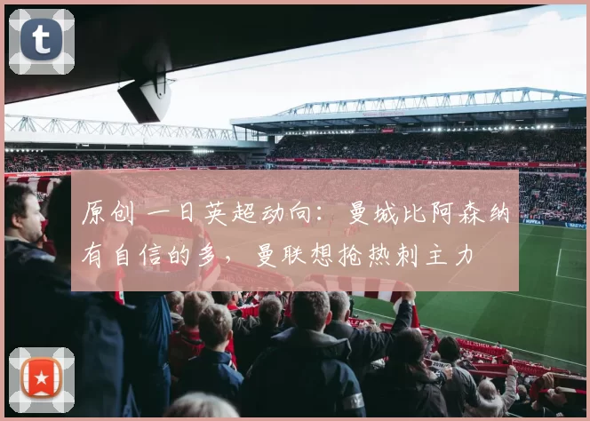 原创 一日英超动向：曼城比阿森纳有自信的多，曼联想抢热刺主力