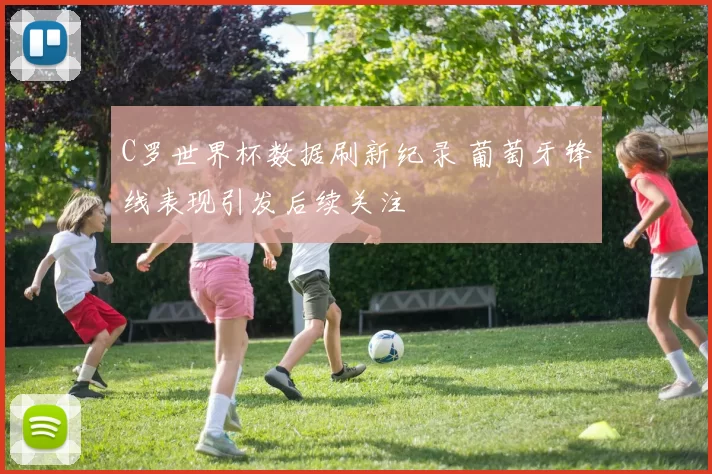 C罗世界杯数据刷新纪录 葡萄牙锋线表现引发后续关注