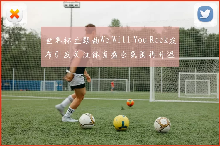 世界杯主题曲We Will You Rock发布引发关注体育盛会氛围再升温