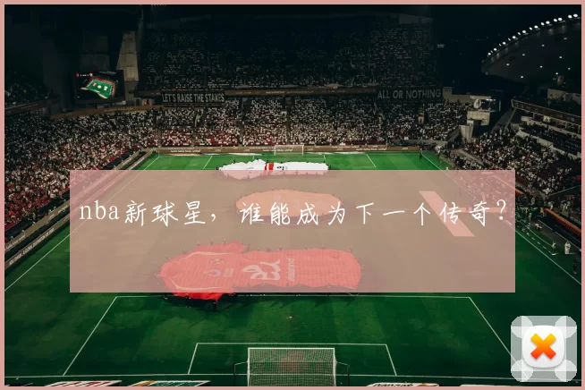 nba新球星,谁能成为下一个传奇?