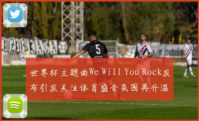 世界杯主题曲We Will You Rock发布引发关注体育盛会氛围再升温