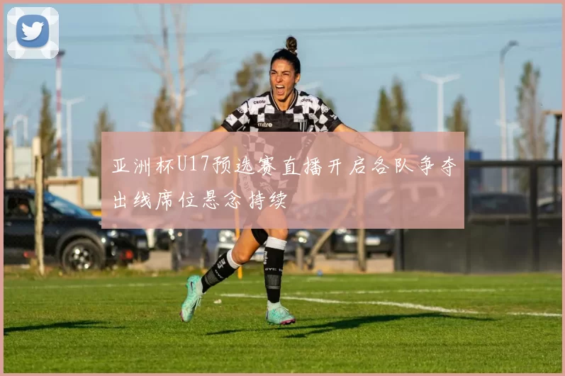 亚洲杯U17预选赛直播开启各队争夺出线席位悬念持续