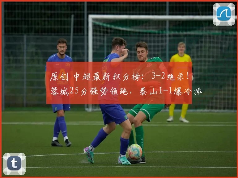 原创 中超最新积分榜：3-2绝杀！蓉城25分强势领跑，泰山1-1爆冷排第7