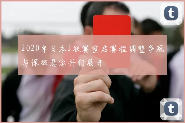 2020年日本J联赛重启赛程调整争冠与保级悬念并行展开