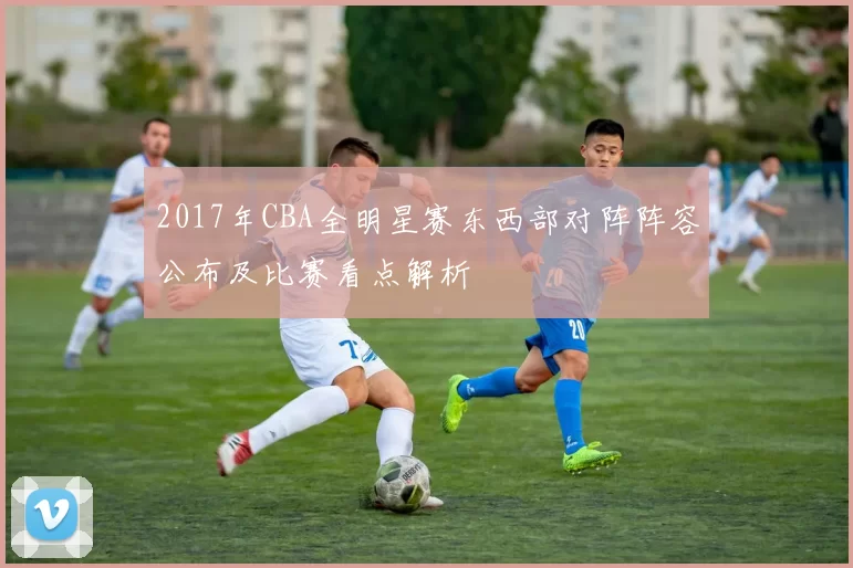 2017年CBA全明星赛东西部对阵阵容公布及比赛看点解析