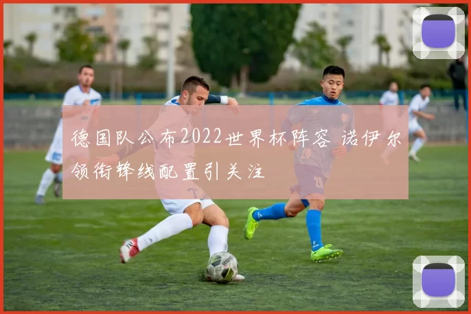 德国队公布2022世界杯阵容 诺伊尔领衔锋线配置引关注