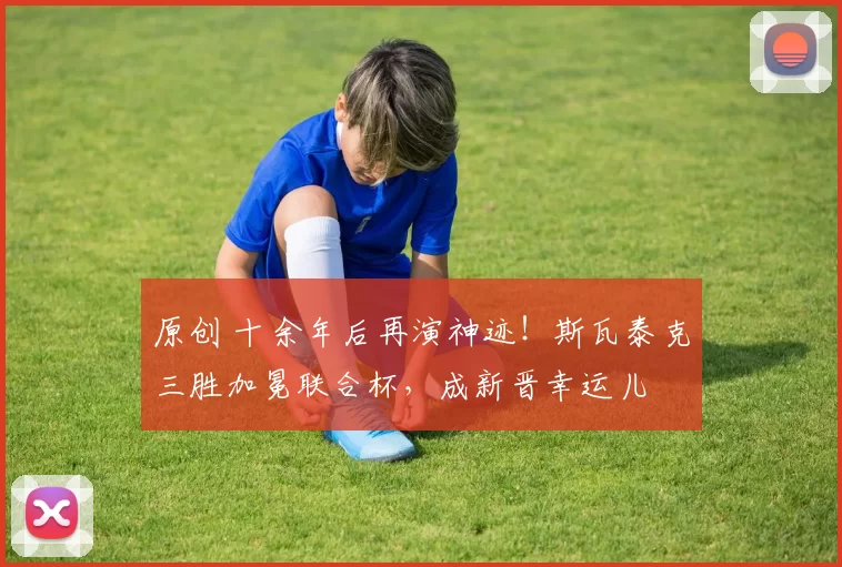 原创 十余年后再演神迹！斯瓦泰克三胜加冕联合杯，成新晋幸运儿