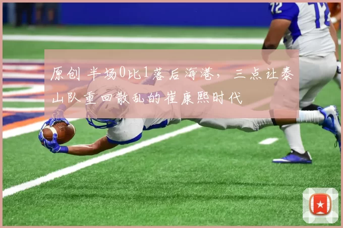 原创 半场0比1落后海港，三点让泰山队重回散乱的崔康熙时代