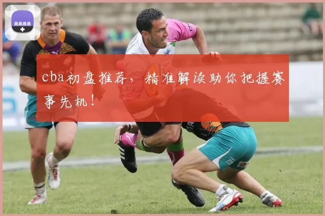 cba初盘推荐，精准解读助你把握赛事先机！