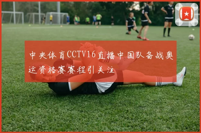 中央体育CCTV16直播中国队备战奥运资格赛赛程引关注
