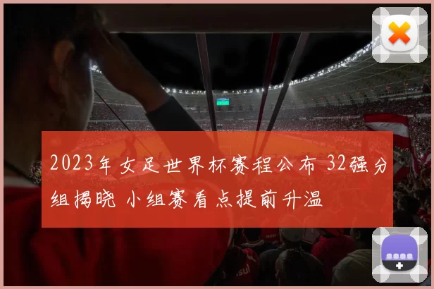 2023年女足世界杯赛程公布 32强分组揭晓 小组赛看点提前升温