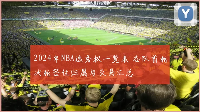 2024年NBA选秀权一览表 各队首轮次轮签位归属与交易汇总