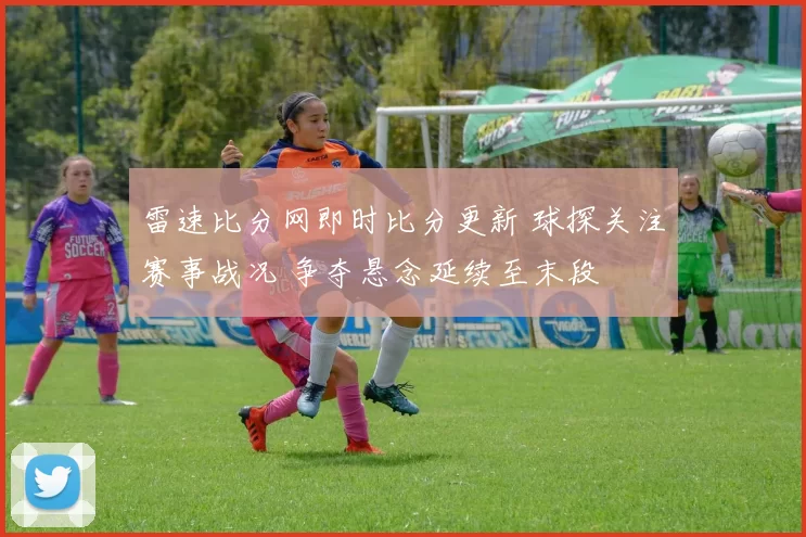 雷速比分网即时比分更新 球探关注赛事战况 争夺悬念延续至末段