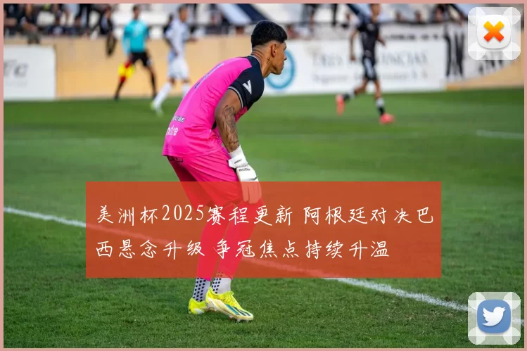 美洲杯2025赛程更新 阿根廷对决巴西悬念升级 争冠焦点持续升温