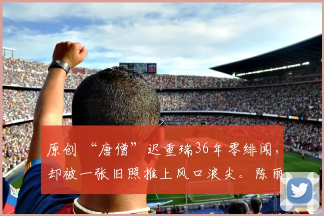 原创 “唐僧”迟重瑞36年零绯闻，却被一张旧照推上风口浪尖。陈丽华去世，一张“1990年合影”却引爆全网！迟重瑞身边女子竟不是她？