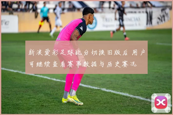 新浪爱彩足球比分切换旧版后 用户可继续查看赛事数据与历史赛况