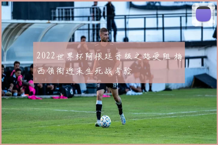 2022世界杯阿根廷晋级之路受阻 梅西领衔迎来生死战考验