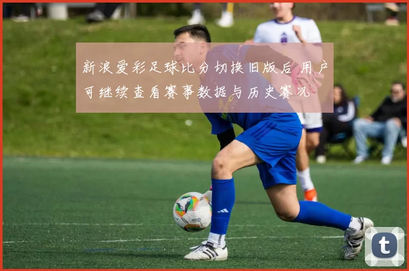 新浪爱彩足球比分切换旧版后 用户可继续查看赛事数据与历史赛况