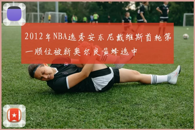 2012年NBA选秀安东尼戴维斯首轮第一顺位被新奥尔良黄蜂选中