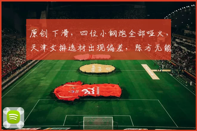 原创 下滑,四位小钢炮全部哑火,天津女排选材出现偏差,陈方无能为力