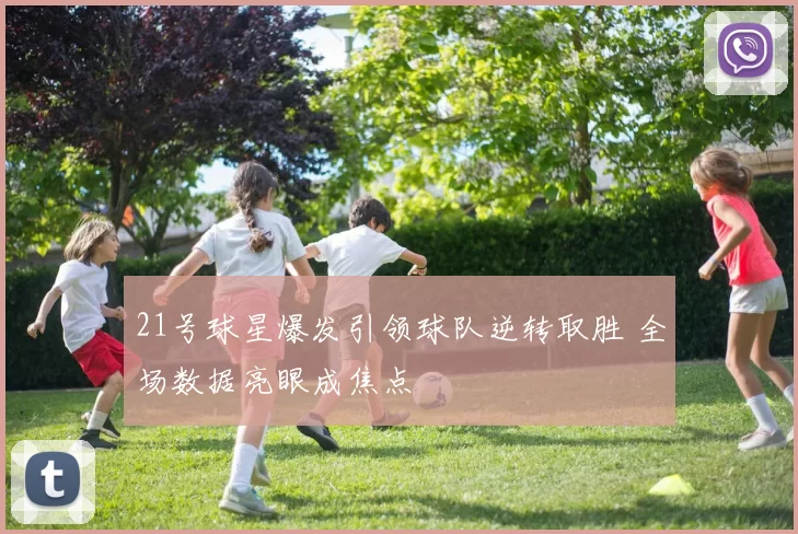 21号球星爆发引领球队逆转取胜 全场数据亮眼成焦点