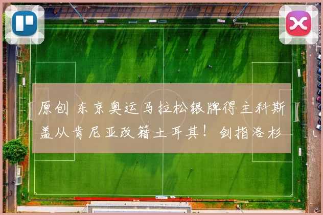 原创 东京奥运马拉松银牌得主科斯盖从肯尼亚改籍土耳其!剑指洛杉矶奥运