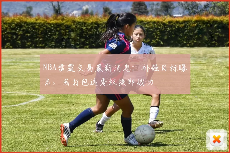 NBA雷霆交易最新消息：补强目标曝光，或打包选秀权换即战力