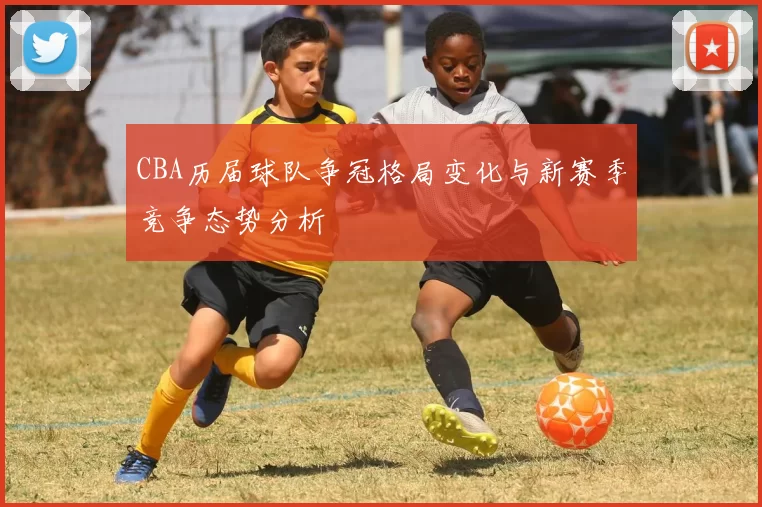 CBA历届球队争冠格局变化与新赛季竞争态势分析