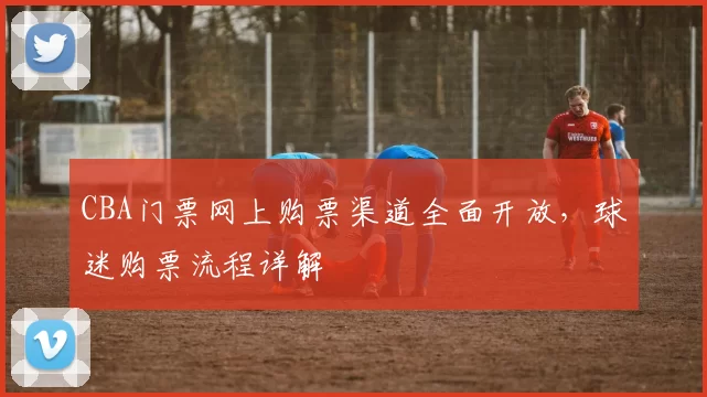 CBA门票网上购票渠道全面开放，球迷购票流程详解