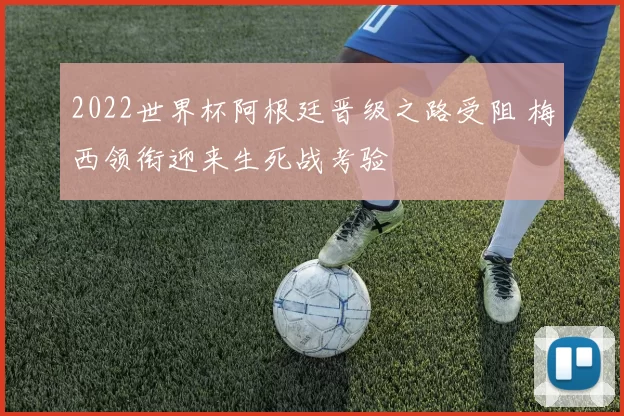 2022世界杯阿根廷晋级之路受阻 梅西领衔迎来生死战考验