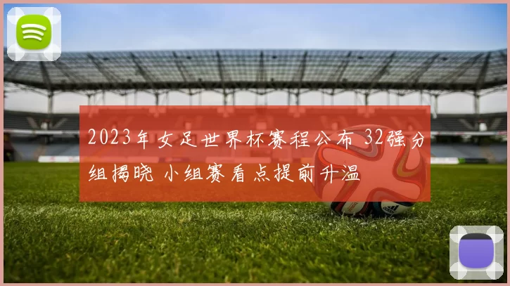2023年女足世界杯赛程公布 32强分组揭晓 小组赛看点提前升温