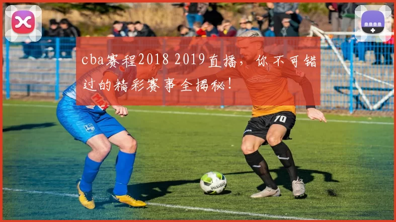 cba赛程2018 2019直播，你不可错过的精彩赛事全揭秘！