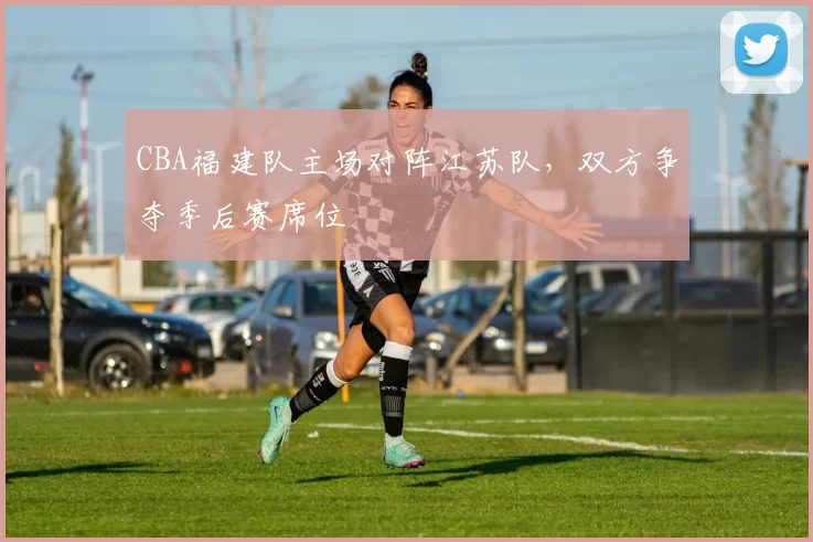 CBA福建队主场对阵江苏队,双方争夺季后赛席位