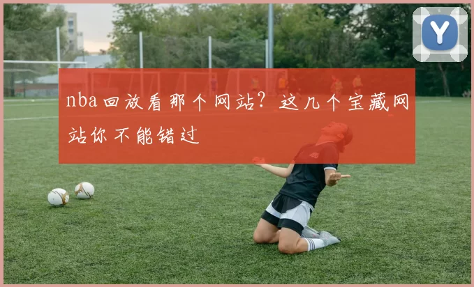 nba回放看那个网站？这几个宝藏网站你不能错过