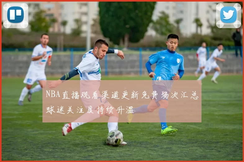 NBA直播观看渠道更新免费场次汇总球迷关注度持续升温
