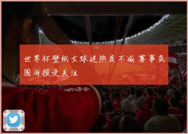 世界杯壁纸女球迷热度不减 赛事氛围海报受关注