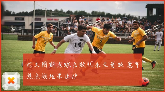 尤文图斯点球击败AC米兰晋级 意甲焦点战结果出炉