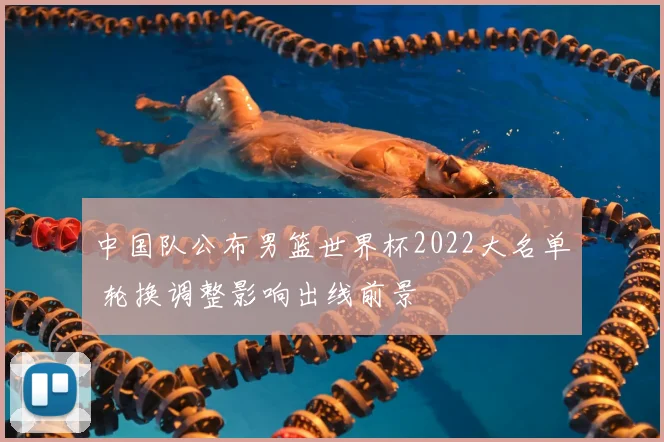 中国队公布男篮世界杯2022大名单 轮换调整影响出线前景