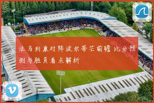 法马利康对阵波尔蒂芒前瞻 比分预测与胜负看点解析