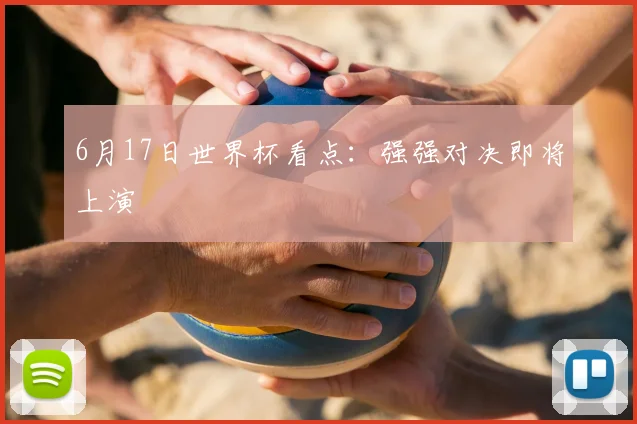 6月17日世界杯看点：强强对决即将上演