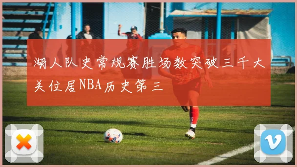 湖人队史常规赛胜场数突破三千大关位居NBA历史第三