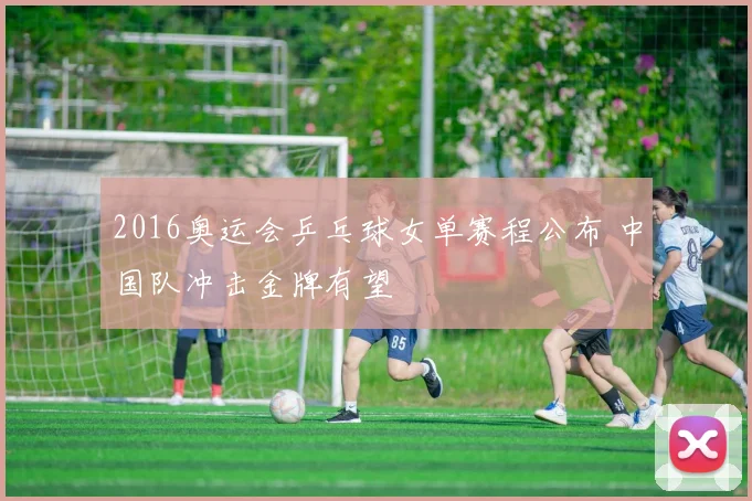 2016奥运会乒乓球女单赛程公布 中国队冲击金牌有望