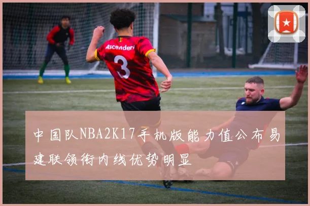 中国队NBA2K17手机版能力值公布易建联领衔内线优势明显