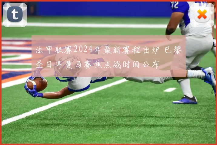 法甲联赛2024年最新赛程出炉 巴黎圣日耳曼马赛焦点战时间公布